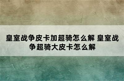 皇室战争皮卡加超骑怎么解 皇室战争超骑大皮卡怎么解